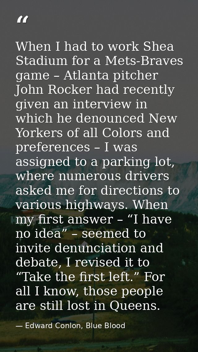 When I had to work Shea Stadium for a Mets-Braves game – Atlanta pitcher John Rocker had recently given an interview in  — Edward Conlon, Blue Blood