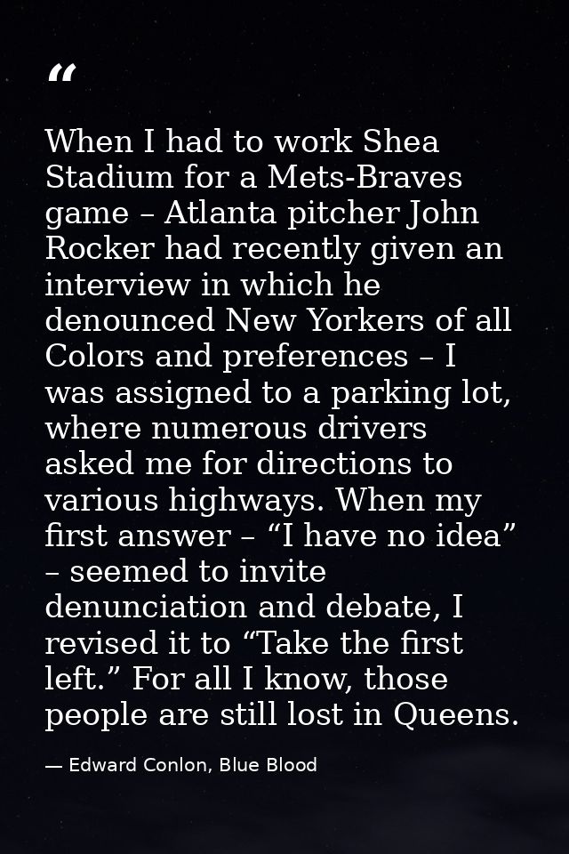 When I had to work Shea Stadium for a Mets-Braves game – Atlanta pitcher John Rocker had recently given an interview in  — Edward Conlon, Blue Blood