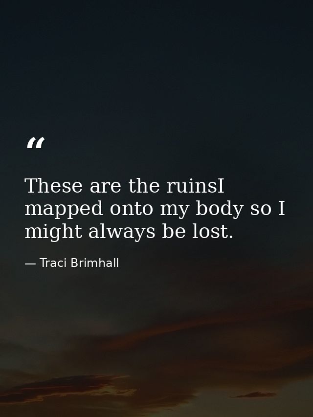 These are the ruinsI mapped onto my body so I might always be lost. — Traci Brimhall