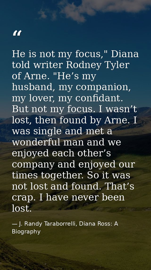 He is not my focus," Diana told writer Rodney Tyler of Arne. "He’s my husband, my companion, my lover, my confidant. But — J. Randy Taraborrelli, Diana Ross: A Biography