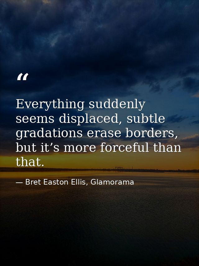 Everything suddenly seems displaced, subtle gradations erase borders, but it’s more forceful than that. — Bret Easton Ellis, Glamorama