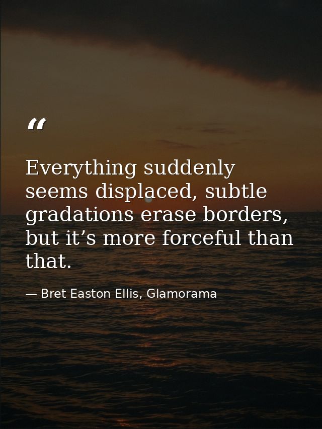 Everything suddenly seems displaced, subtle gradations erase borders, but it’s more forceful than that. — Bret Easton Ellis, Glamorama