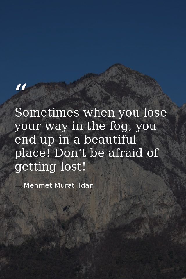 Sometimes when you lose your way in the fog, you end up in a beautiful place! Don’t be afraid of getting lost! — Mehmet Murat ildan