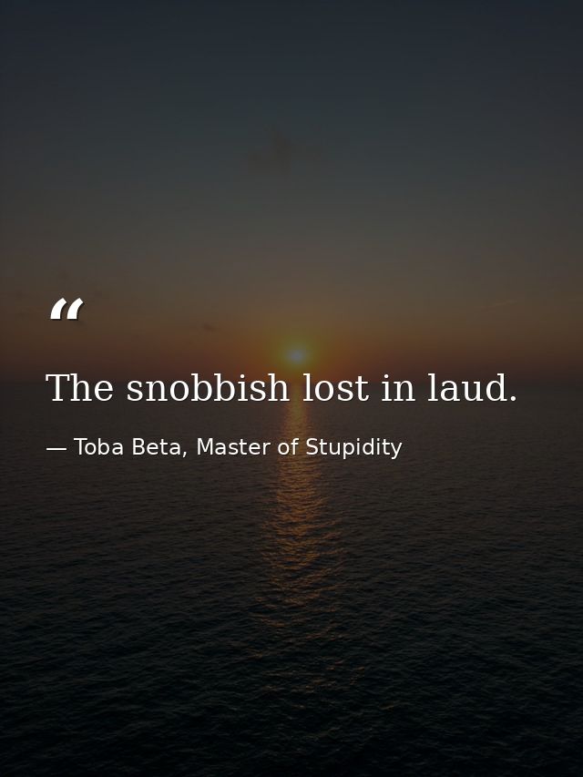 The snobbish lost in laud. — Toba Beta, Master of Stupidity