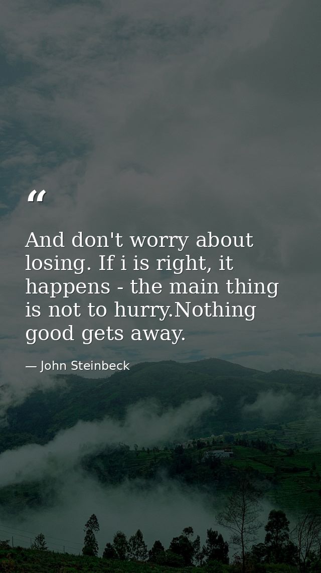And don't worry about losing. If i is right, it happens - the main thing is not to hurry.Nothing good gets away. — John Steinbeck