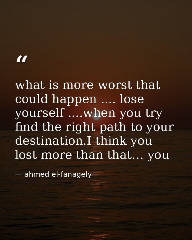 what is more worst that could happen .... lose yourself ....when you try find the right path to your destination.I think — ahmed el-fanagely