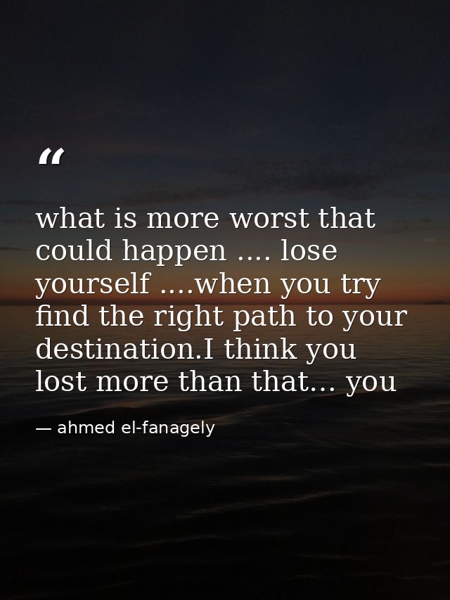 what is more worst that could happen .... lose yourself ....when you try find the right path to your destination.I think — ahmed el-fanagely