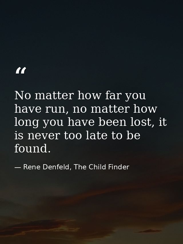 No matter how far you have run, no matter how long you have been lost, it is never too late to be found. — Rene Denfeld, The Child Finder