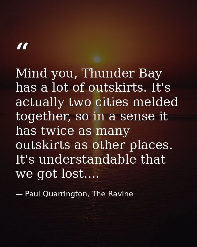 Mind you, Thunder Bay has a lot of outskirts. It's actually two cities melded together, so in a sense it has twice as ma — Paul Quarrington, The Ravine