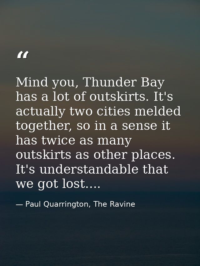 Mind you, Thunder Bay has a lot of outskirts. It's actually two cities melded together, so in a sense it has twice as ma — Paul Quarrington, The Ravine