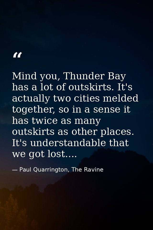 Mind you, Thunder Bay has a lot of outskirts. It's actually two cities melded together, so in a sense it has twice as ma — Paul Quarrington, The Ravine