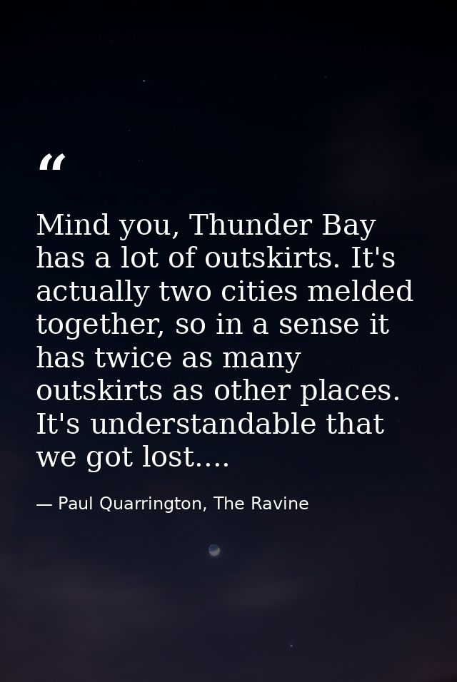 Mind you, Thunder Bay has a lot of outskirts. It's actually two cities melded together, so in a sense it has twice as ma — Paul Quarrington, The Ravine