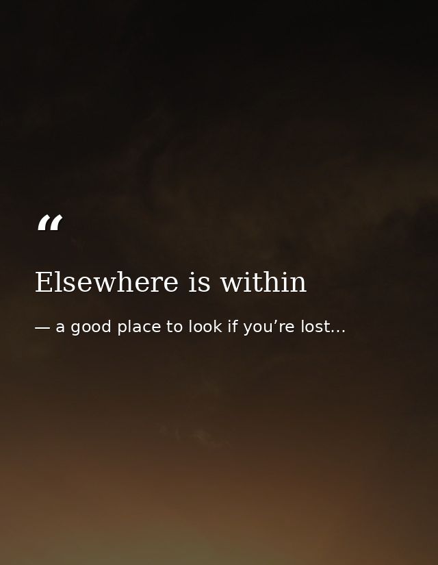 Elsewhere is within — a good place to look if you’re lost…