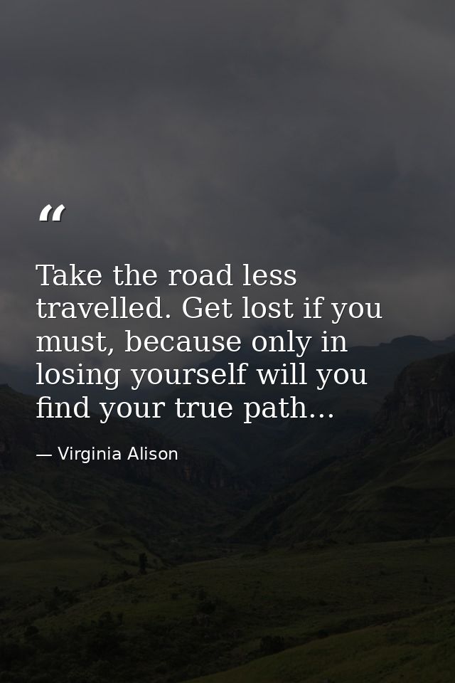 Take the road less travelled. Get lost if you must, because only in losing yourself will you find your true path... — Virginia Alison