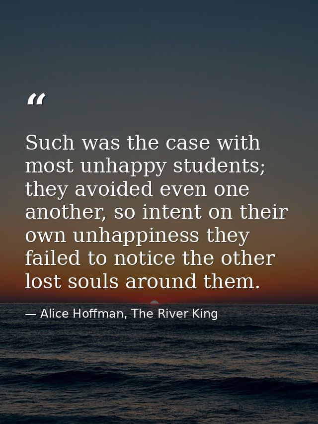 Such was the case with most unhappy students; they avoided even one another, so intent on their own unhappiness they fai — Alice Hoffman, The River King