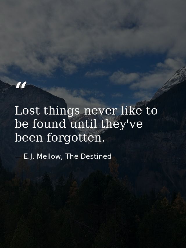 Lost things never like to be found until they've been forgotten. — E.J. Mellow, The Destined