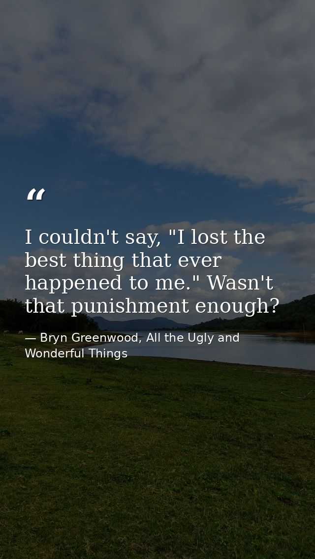 I couldn't say, "I lost the best thing that ever happened to me." Wasn't that punishment enough? — Bryn Greenwood, All the Ugly and Wonderful Things