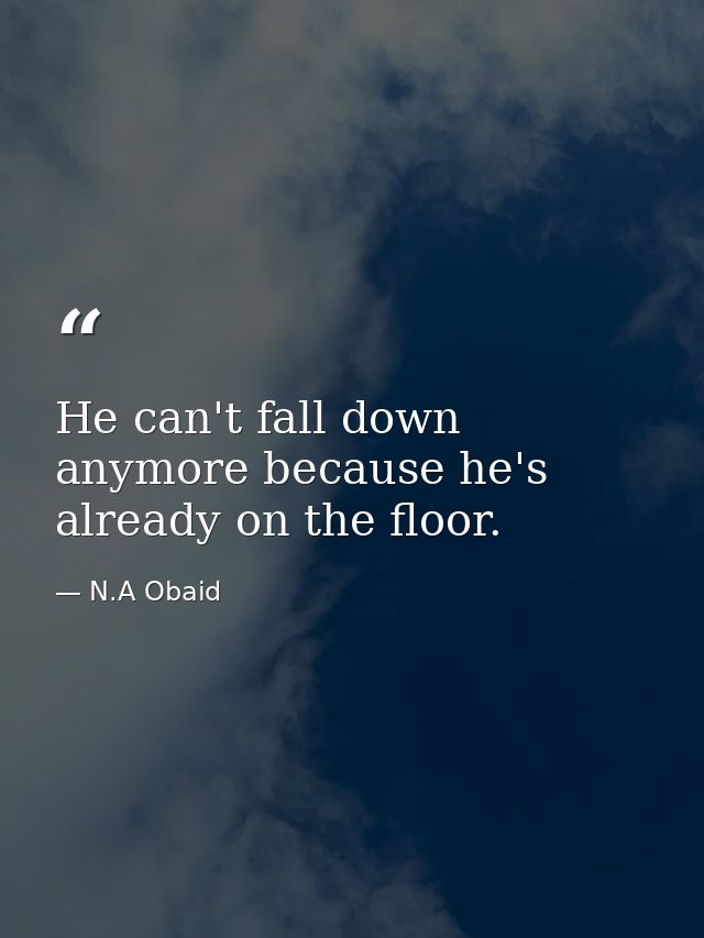 He can't fall down anymore because he's already on the floor. — N.A Obaid