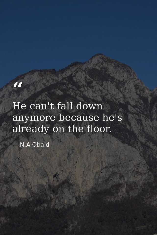 He can't fall down anymore because he's already on the floor. — N.A Obaid
