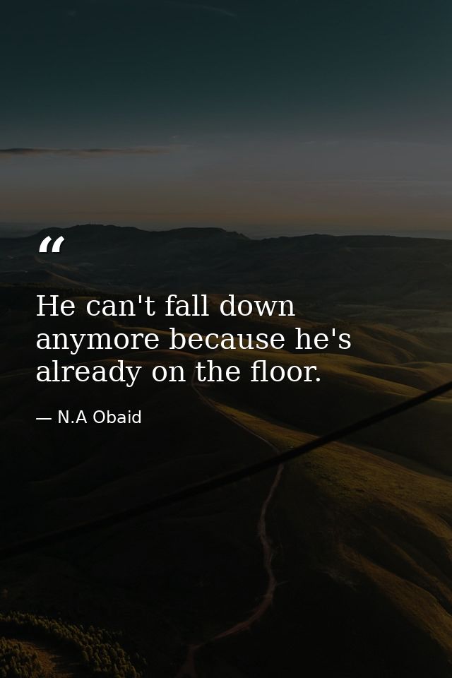 He can't fall down anymore because he's already on the floor. — N.A Obaid