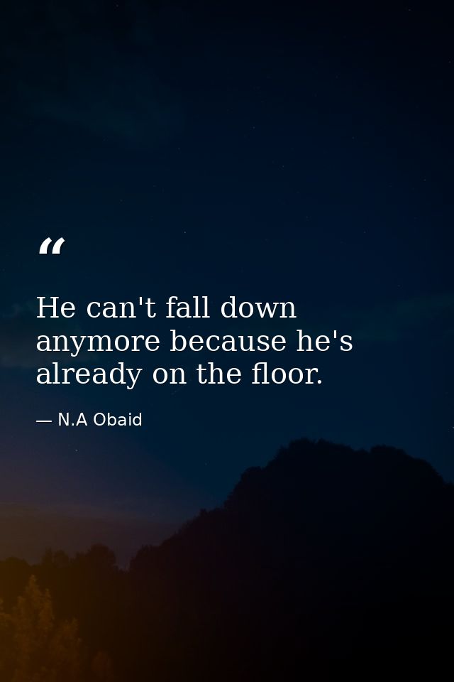 He can't fall down anymore because he's already on the floor. — N.A Obaid