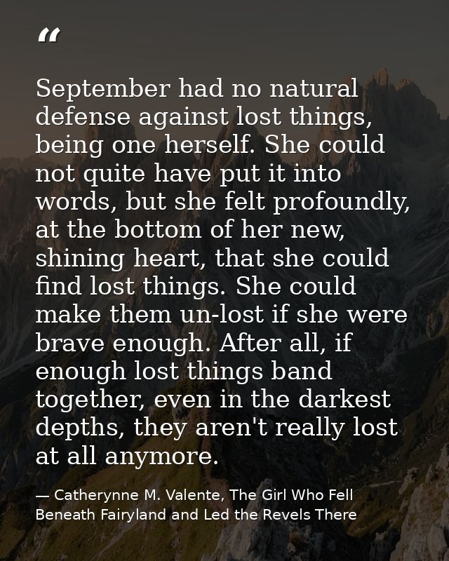 September had no natural defense against lost things, being one herself. She could not quite have put it into words, but — Catherynne M. Valente, The Girl Who Fell Beneath Fairyland and Led the Revels There