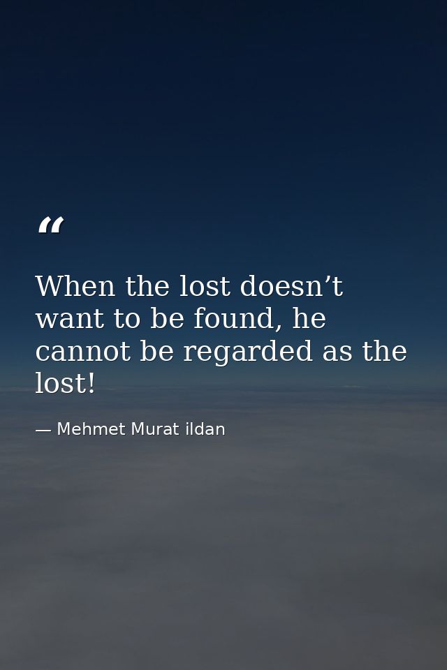 When the lost doesn’t want to be found, he cannot be regarded as the lost! — Mehmet Murat ildan