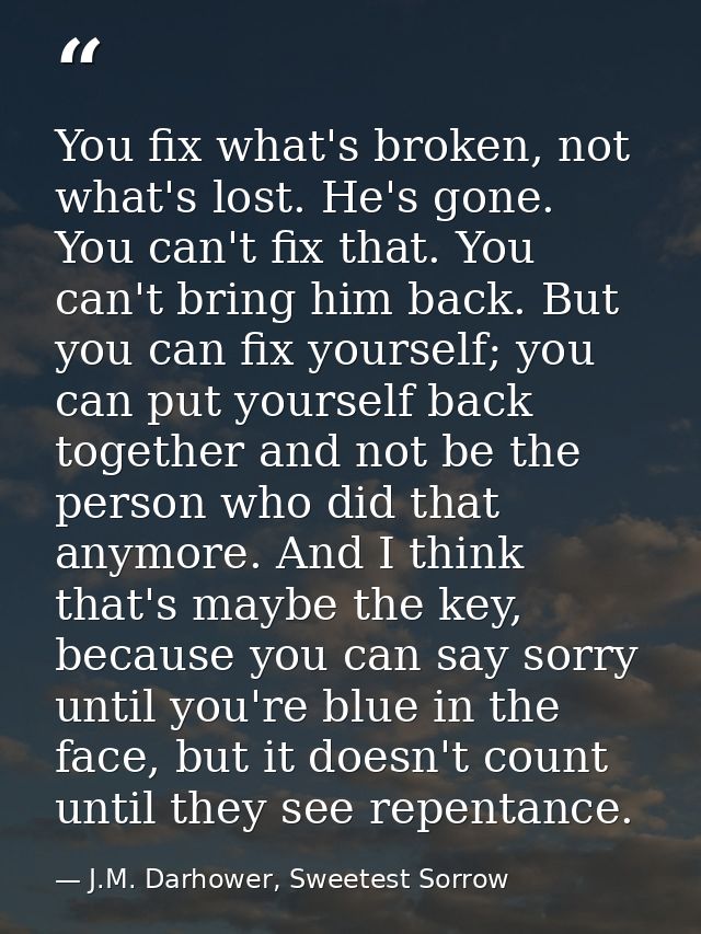 You fix what's broken, not what's lost. He's gone. You can't fix that. You can't bring him back. But you can fix yoursel — J.M. Darhower, Sweetest Sorrow