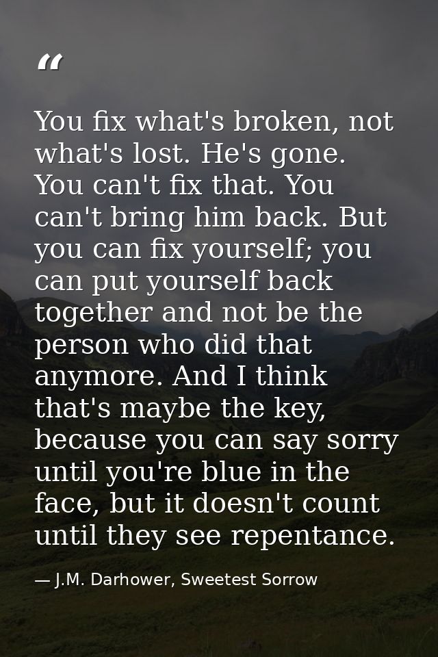 You fix what's broken, not what's lost. He's gone. You can't fix that. You can't bring him back. But you can fix yoursel — J.M. Darhower, Sweetest Sorrow