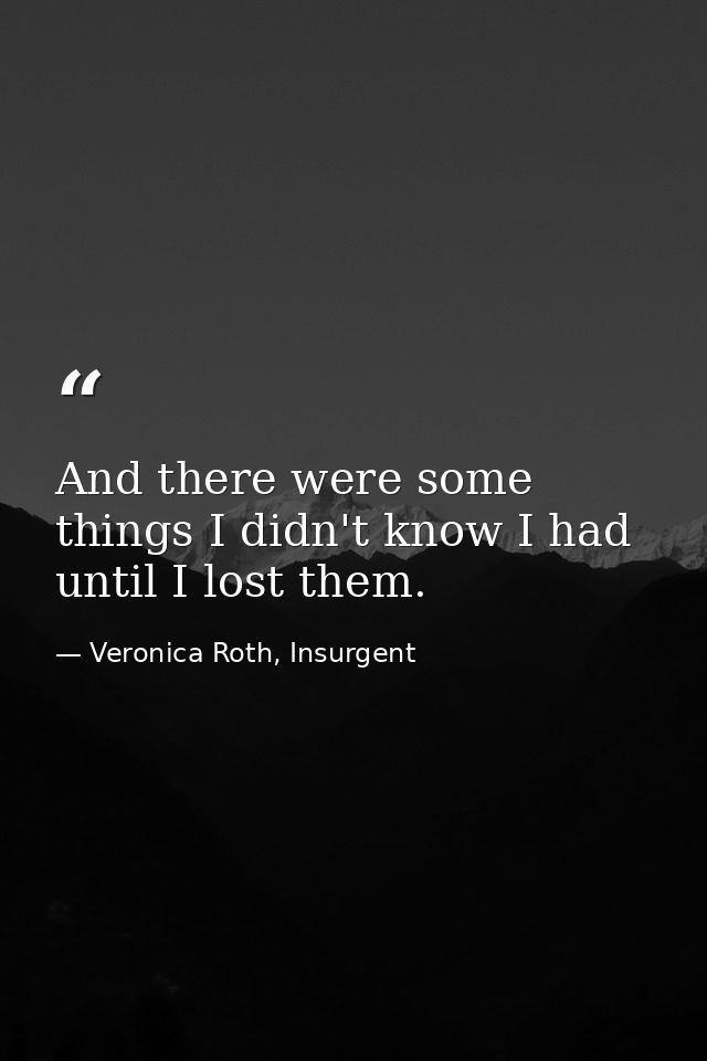 And there were some things I didn't know I had until I lost them. — Veronica Roth, Insurgent
