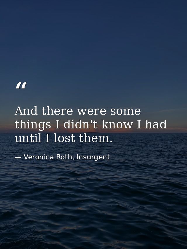 And there were some things I didn't know I had until I lost them. — Veronica Roth, Insurgent