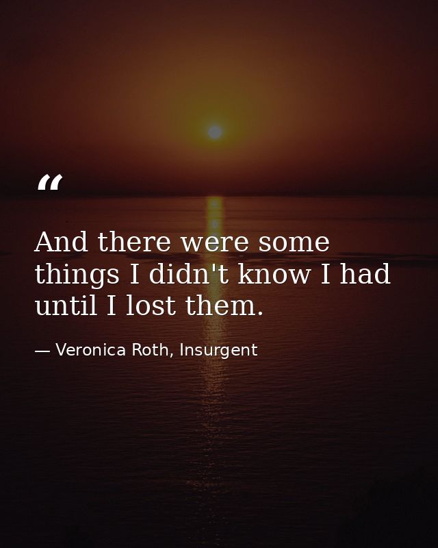 And there were some things I didn't know I had until I lost them. — Veronica Roth, Insurgent