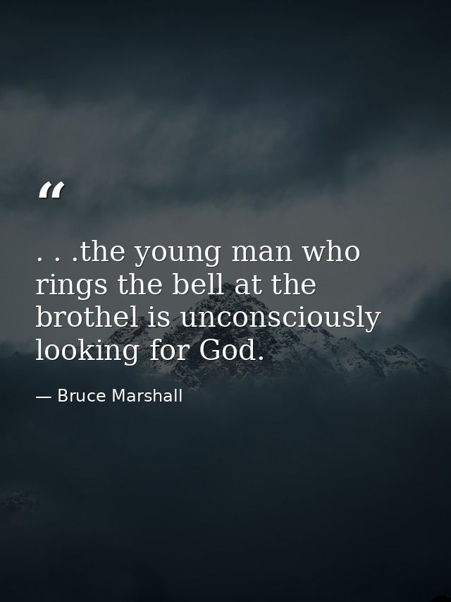 . . .the young man who rings the bell at the brothel is unconsciously looking for God. — Bruce Marshall
