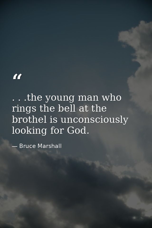 . . .the young man who rings the bell at the brothel is unconsciously looking for God. — Bruce Marshall