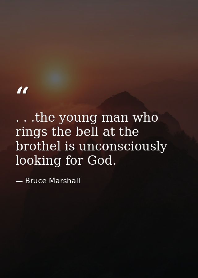 . . .the young man who rings the bell at the brothel is unconsciously looking for God. — Bruce Marshall