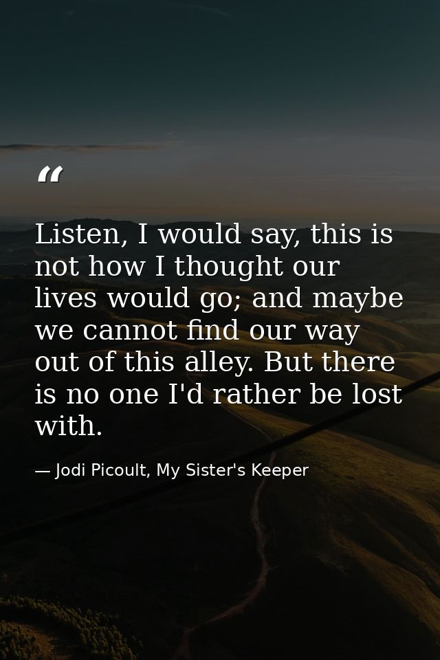 Listen, I would say, this is not how I thought our lives would go; and maybe we cannot find our way out of this alley. B — Jodi Picoult, My Sister's Keeper