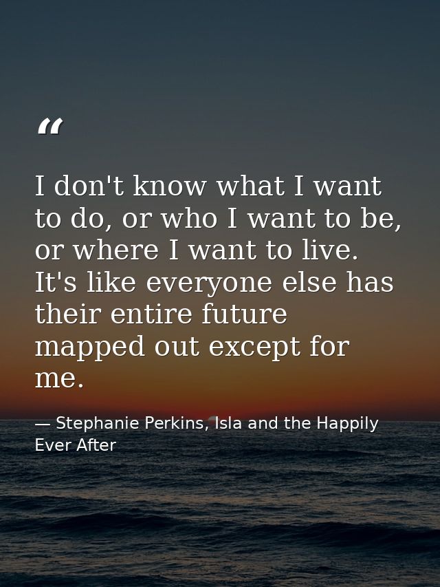 I don't know what I want to do, or who I want to be, or where I want to live. It's like everyone else has their entire f — Stephanie Perkins, Isla and the Happily Ever After