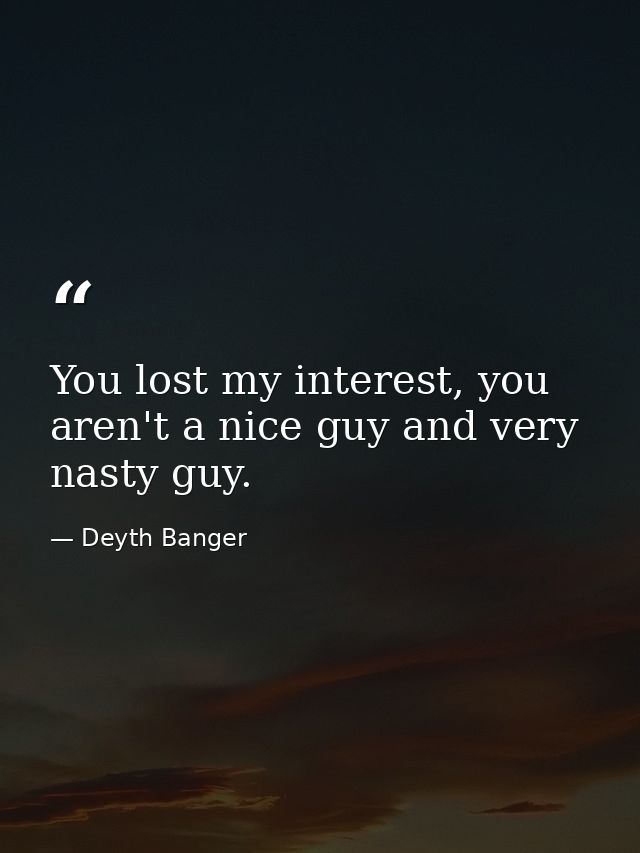 You lost my interest, you aren't a nice guy and very nasty guy. — Deyth Banger
