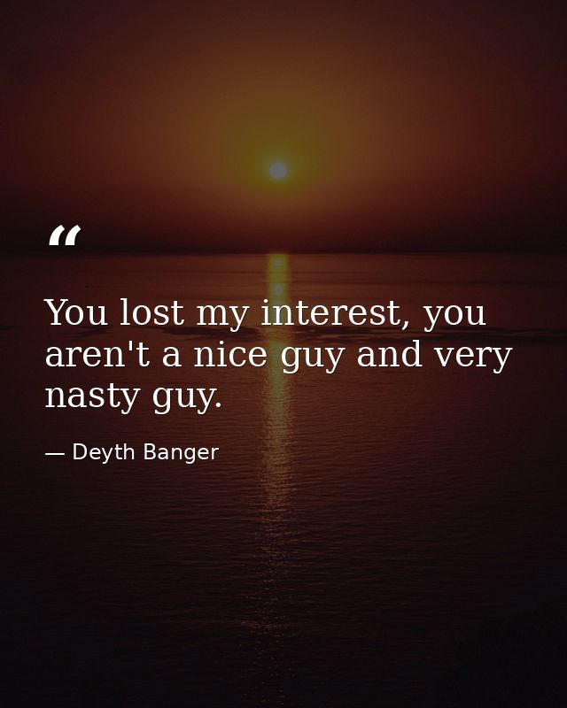 You lost my interest, you aren't a nice guy and very nasty guy. — Deyth Banger