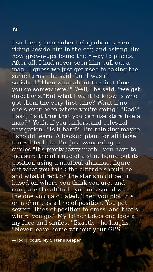 I suddenly remember being about seven, riding beside him in the car, and asking him how grown-ups found their way to pla — Jodi Picoult, My Sister's Keeper