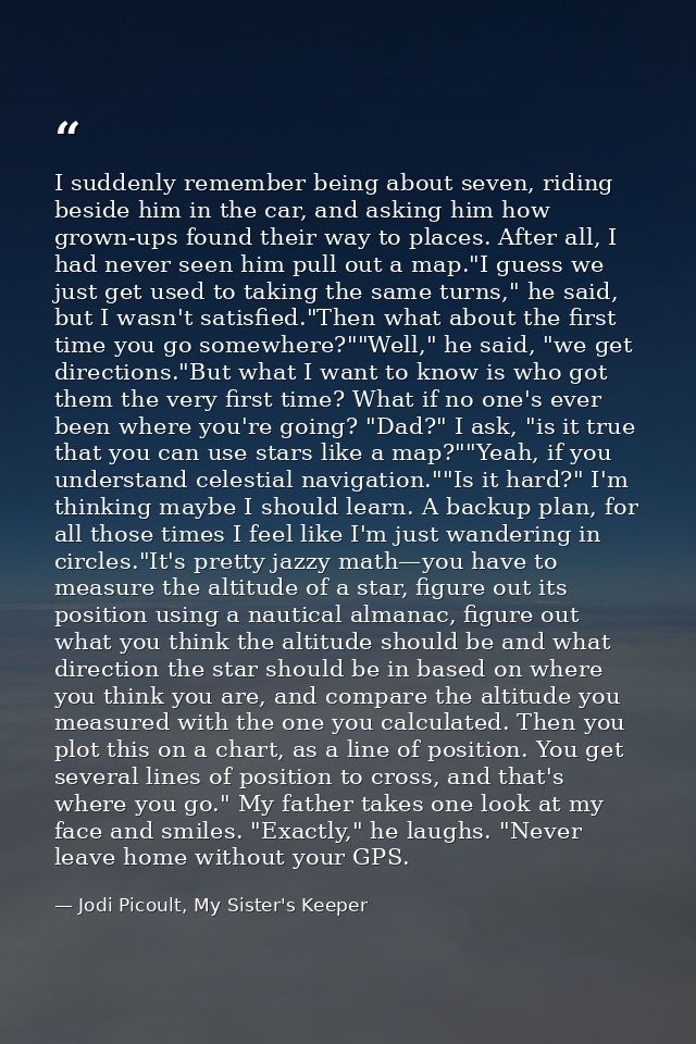 I suddenly remember being about seven, riding beside him in the car, and asking him how grown-ups found their way to pla — Jodi Picoult, My Sister's Keeper