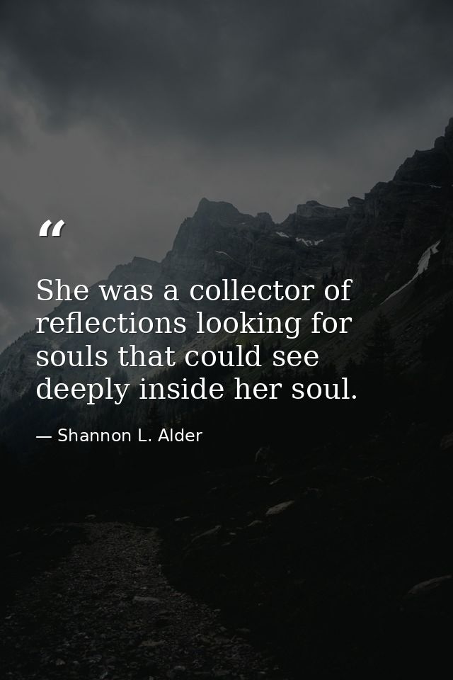 She was a collector of reflections looking for souls that could see deeply inside her soul. — Shannon L. Alder