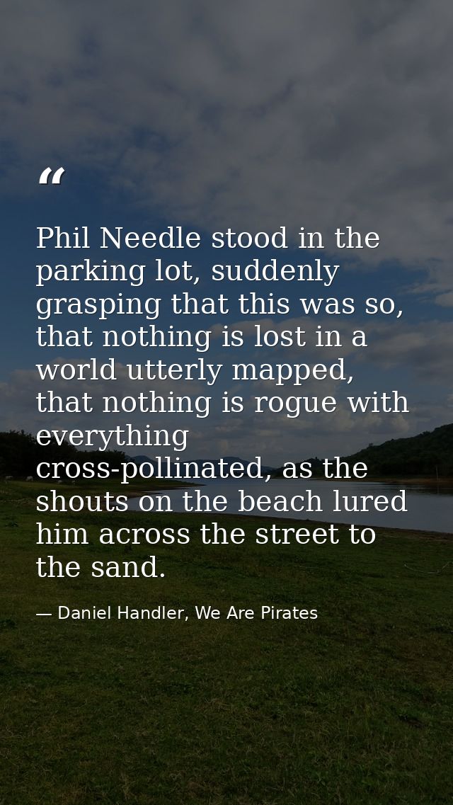 Phil Needle stood in the parking lot, suddenly grasping that this was so, that nothing is lost in a world utterly mapped — Daniel Handler, We Are Pirates