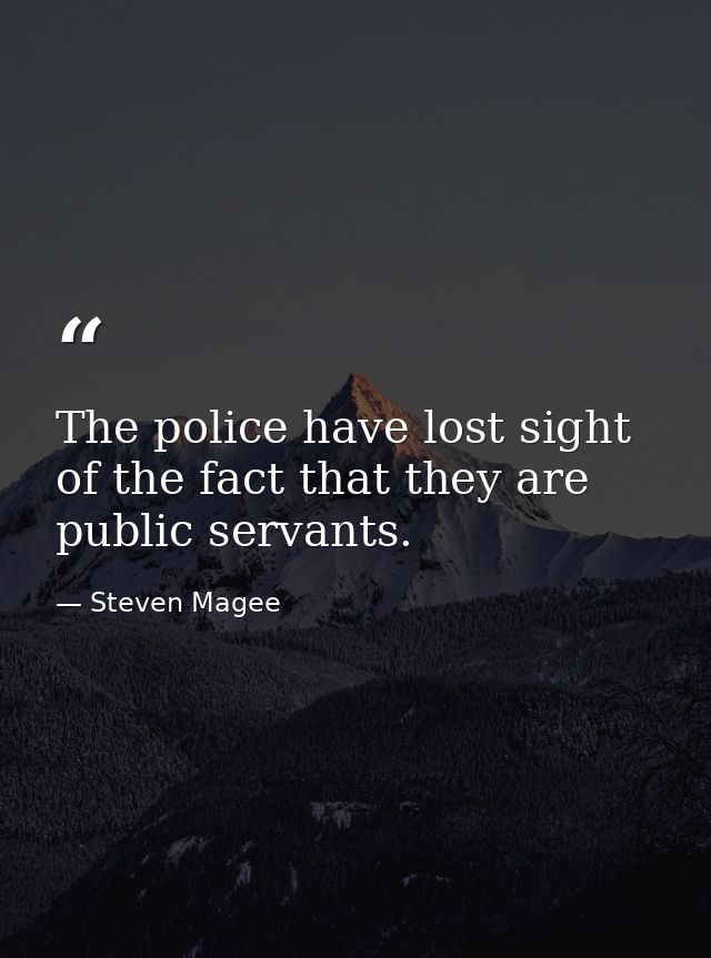 The police have lost sight of the fact that they are public servants. — Steven Magee
