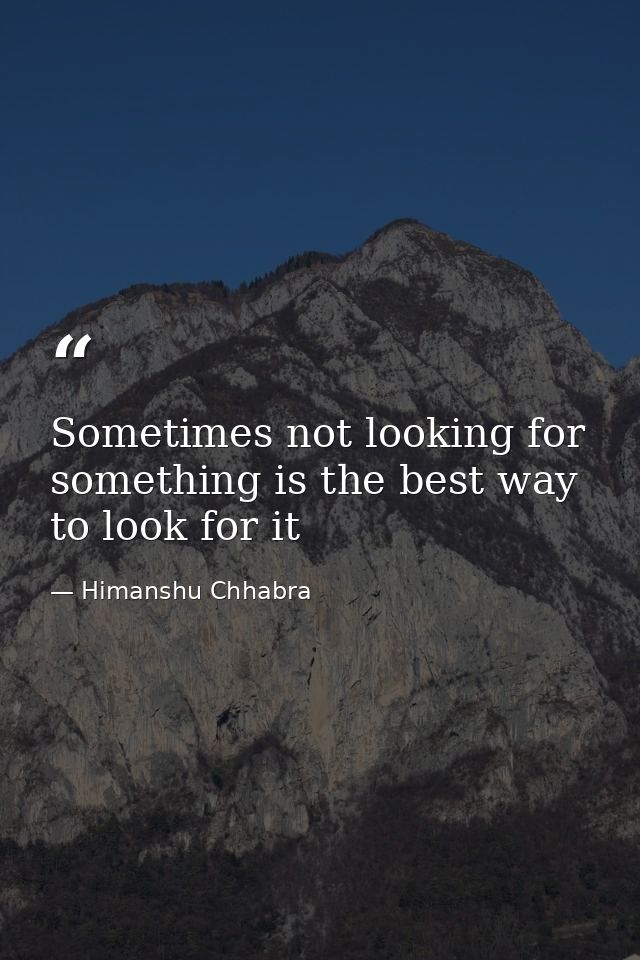 Sometimes not looking for something is the best way to look for it — Himanshu Chhabra