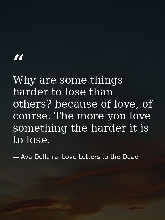 Why are some things harder to lose than others? because of love, of course. The more you love something the harder it is — Ava Dellaira, Love Letters to the Dead