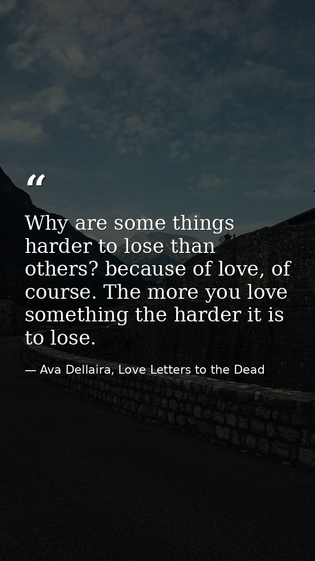 Why are some things harder to lose than others? because of love, of course. The more you love something the harder it is — Ava Dellaira, Love Letters to the Dead