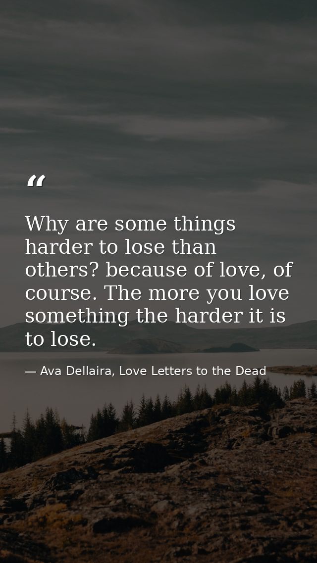 Why are some things harder to lose than others? because of love, of course. The more you love something the harder it is — Ava Dellaira, Love Letters to the Dead