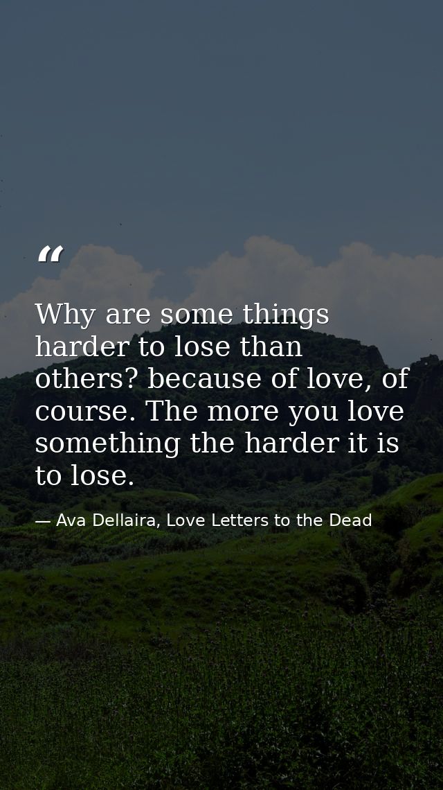 Why are some things harder to lose than others? because of love, of course. The more you love something the harder it is — Ava Dellaira, Love Letters to the Dead