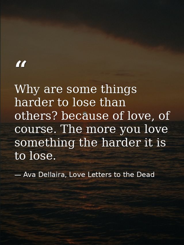 Why are some things harder to lose than others? because of love, of course. The more you love something the harder it is — Ava Dellaira, Love Letters to the Dead